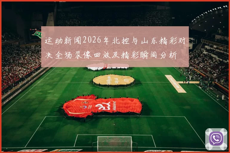 运动新闻2026年北控与山东精彩对决全场录像回放及精彩瞬间分析