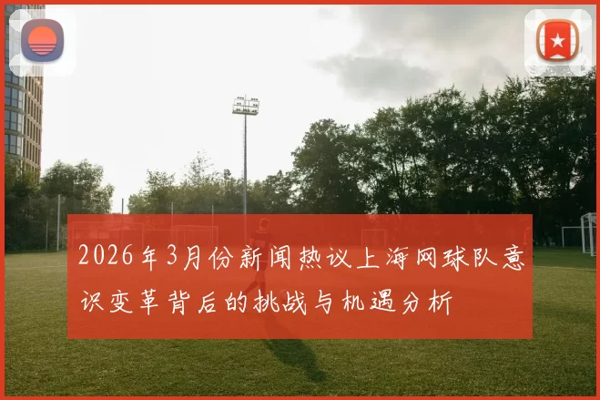 2026年3月份新闻热议上海网球队意识变革背后的挑战与机遇分析