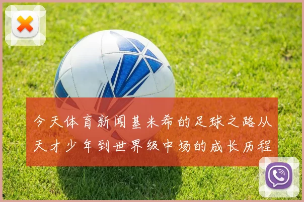 今天体育新闻基米希的足球之路从天才少年到世界级中场的成长历程与成就分析