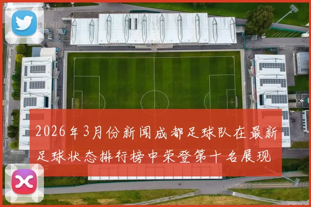 2026年3月份新闻成都足球队在最新足球状态排行榜中荣登第十名展现出强劲实力与潜力